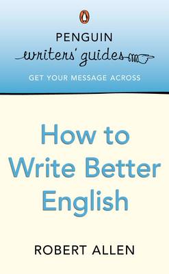 PENGUIN WRITERS' GUIDES : HOW TO WRITE BETTER ENGLISH