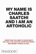 MY NAME IS CHARLES SAATCHI AND I AM AN ARTOHOLIC EVERYTHING YOU NEED TO KNOW ABOUT ART, ADS, LIFE, G