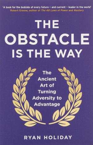 The Obstacle is the Way : The Ancient Art of Turning Adversity to Advantage