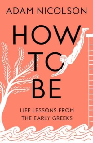 HOW TO BE : LIFE LESSONS FROM THE EARLY GREEKS