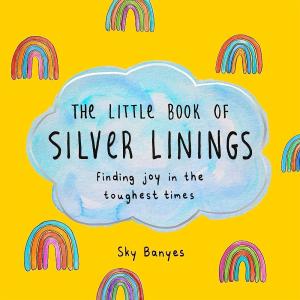 THE LITTLE BOOK OF SILVER LININGS : FINDING JOY IN THE TOUGHEST TIMES