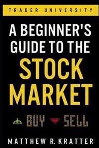 A BEGINNER'S GUIDE TO THE STOCΚ MARKET : EVERYTHING YOU NEED TO START MAKING MONEY TODAY