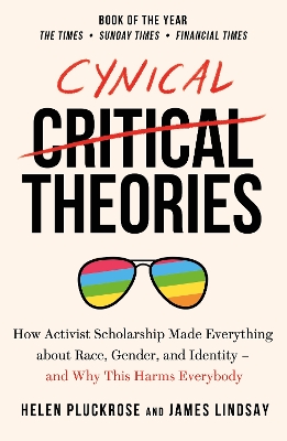 CYNICAL THEORIES : HOW ACTIVIST SCHOLARSHIP MADE EVERYTHING ABOUT RACE, GENDER, AND IDENTITY - AND W