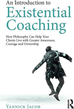 AN INTRODUCTION TO EXISTENTIAL COACHING : HOW PHILOSOPHY CAN HELP YOU WITH GREATER AWARENESS COURAGE AND OWNERSHIP