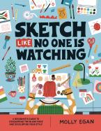 SKETCH LIKE NO ONE IS WATCHING : A BEGINNER'S GUIDE TO CONQUERING THE BLANK PAGE