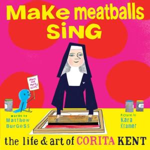 MAKE MEATBALLS SING: THE LIFE AND ART OF SISTER CORITA KENT