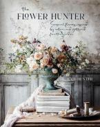 THE FLOWER HUNTER : SEASONAL FLOWERS INSPIRED BY NATURE AND GATHERED FROM THE GARDEN HC